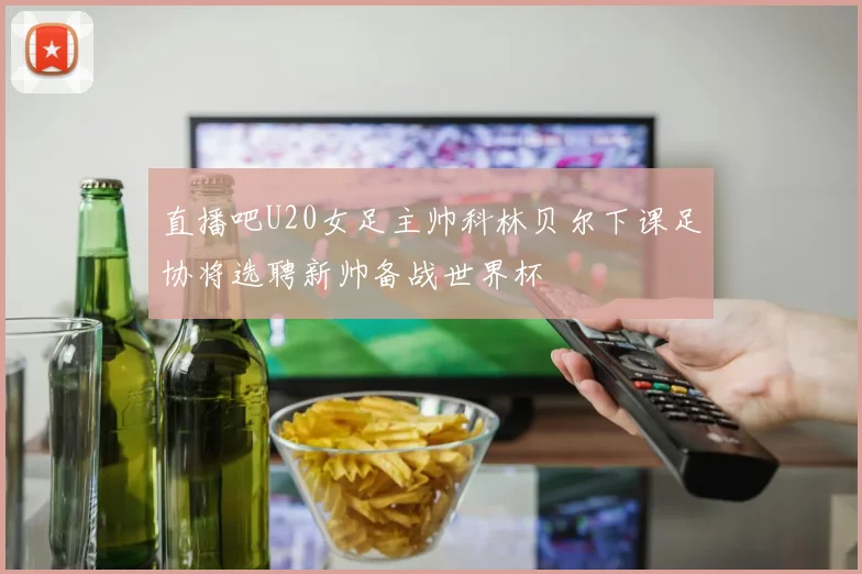 直播吧U20女足主帅科林贝尔下课足协将选聘新帅备战世界杯