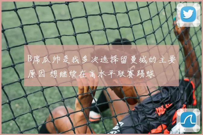 B席瓜帅是我多次选择留曼城的主要原因 想继续在高水平联赛踢球